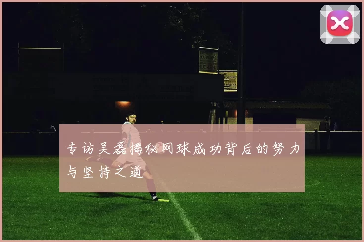 专访吴磊揭秘网球成功背后的努力与坚持之道