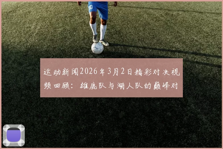 运动新闻2026年3月2日精彩对决视频回顾：雄鹿队与湖人队的巅峰对抗