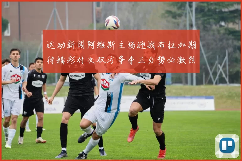 运动新闻阿维斯主场迎战布拉加期待精彩对决双方争夺三分势必激烈