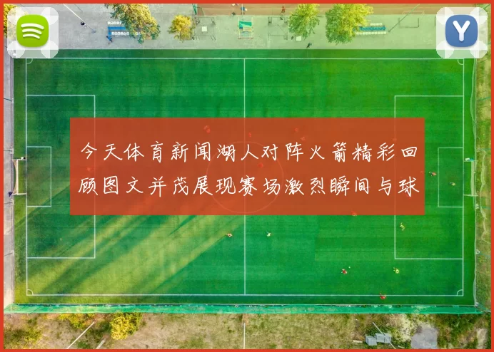 今天体育新闻湖人对阵火箭精彩回顾图文并茂展现赛场激烈瞬间与球员风采